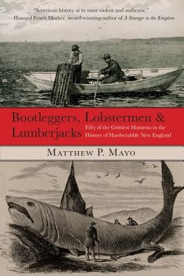 Bootleggers, Lobstermen & Lumberjacks: Fifty Of The Grittiest Moments In The History Of Hardscrabble New England by Mayo, Matthew P.