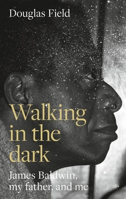 Walking in the Dark: James Baldwin, My Father, and Me by Field, Douglas