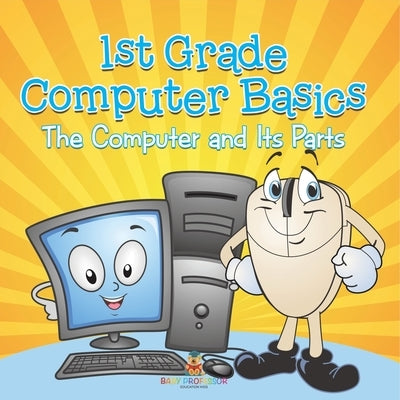 1st Grade Computer Basics: The Computer and Its Parts by Baby Professor