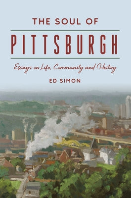 The Soul of Pittsburgh: Essays on Life, Community and History by Simon, Ed