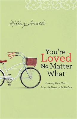 You're Loved No Matter What: Freeing Your Heart from the Need to Be Perfect by Gerth, Holley