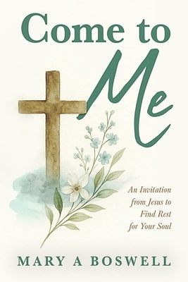 Come to Me: An Invitation from Jesus to Find Rest for Your Soul by Boswell, Mary A.