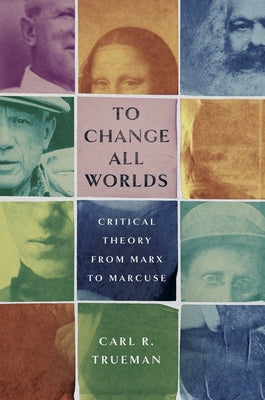 To Change All Worlds: Critical Theory from Marx to Marcuse by Trueman, Carl R.