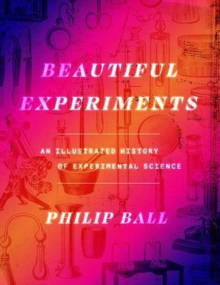 Beautiful Experiments: An Illustrated History of Experimental Science by Ball, Philip