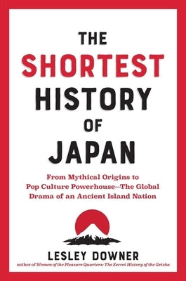 The Shortest History of Japan: From Mythical Origins to Pop Culture Powerhouse?the Global Drama of an Ancient Island Nation by Downer, Lesley