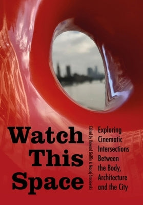 Watch This Space: Exploring Cinematic Intersections Between the Body, Architecture, and the City by Griffin, Howard