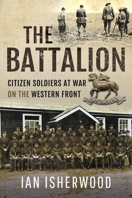 The Battalion: Citizen Soldiers at War on the Western Front by Isherwood, Ian