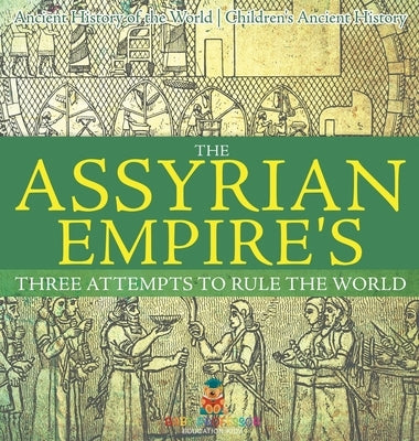 The Assyrian Empire's Three Attempts to Rule the World: Ancient History of the World Children's Ancient History by Baby Professor