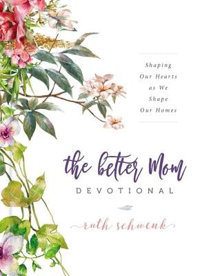 The Better Mom Devotional: Shaping Our Hearts as We Shape Our Homes - 100 Daily Devotions to Encourage Your Soul and Overcome Mom Guilt - The Perfect by Schwenk, Ruth