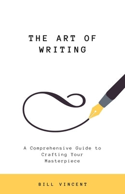 The Art of Writing: A Comprehensive Guide to Crafting Your Masterpiece by Vincent, Bill