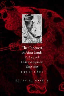 The Conquest of Ainu Lands: Ecology and Culture in Japanese Expansion,1590-1800 by Walker, Brett L.