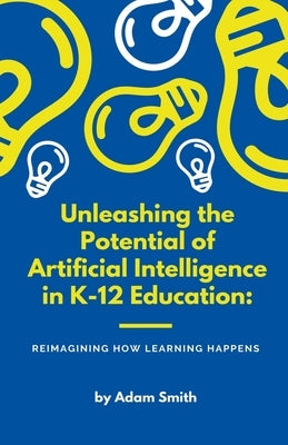 Unleashing the Potential of Artificial Intelligence in K-12 Education: Reimagining How Learning Happens by Smith, Adam