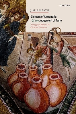 Clement of Alexandria and the Judgement of Taste: Pedagogical Rhetoric and Christian Formation by Heath, J. M. F.