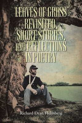 Leaves of Grass Revisted, Short Stories, and Reflections in Poetry by Holmberg, Richard Dean
