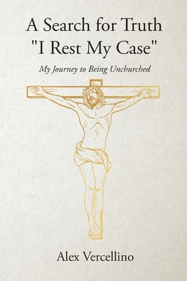 A Search for Truth "I Rest My Case": My Journey to Being Unchurched by Vercellino, Alex