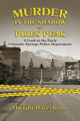 Murder in the Shadow of Pikes Peak: A Look at the Early Colorado Springs Police Department by Haverkorn, Dwight