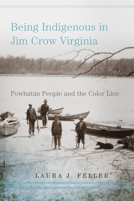 Being Indigenous in Jim Crow Virginia: Powhatan People and the Color Line by Feller, Laura J.