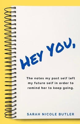 Hey You,: The Notes My Past Self Left My Future Self in Order to Remind Her to Keep Going. by Butler, Sarah Nicole