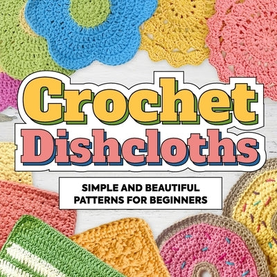 Crochet Dishcloths: Simple and Beautiful Patterns for Beginners: Dishcloths Patterns by Leonard, Zak