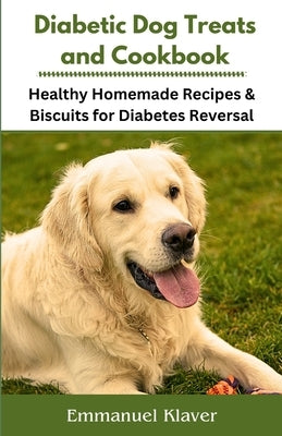 Diabetic Dog Treats and Cookbook: Healthy Homemade Recipes & Biscuits for Diabetes Reversal by Klaver, Emmanuel