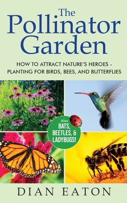 The Pollinator Garden: How to Attract Nature's Heroes - Planting for Birds, Bees, and Butterflies by Eaton, Dian