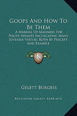 Goops and How to Be Them: A Manual of Manners for Polite Infants Inculcating Many Juvenile Virtues Both by Precept and Example by Burgess, Gelett