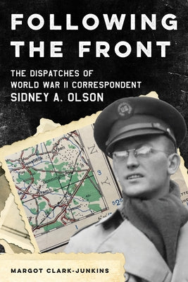 Following the Front: The Dispatches of World War II Correspondent Sidney A. Olson by Clark-Junkins, Margot