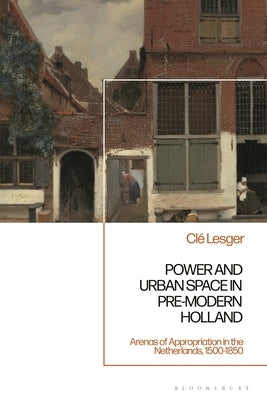 Power and Urban Space in Pre-Modern Holland: Arenas of Appropriation in the Netherlands, 1500-1850 by Lesger, CL?