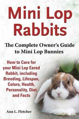 Mini Lop Rabbits, The Complete Owner's Guide to Mini Lop Bunnies, How to Care for your Mini Lop Eared Rabbit, including Breeding, Lifespan, Colors, He by Fletcher, Ann L.