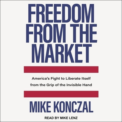 Freedom from the Market Lib/E: America's Fight to Liberate Itself from the Grip of the Invisible Hand by Konczal, Mike