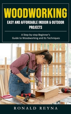 Woodworking: Easy and Affordable Indoor & Outdoor Projects (A Step-by-step Beginner's Guide to Woodworking and Its Techniques) by Reyna, Ronald
