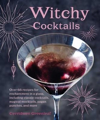 Witchy Cocktails: Over 65 Recipes for Enchantment in a Glass, Including Classic Cocktails, Magical Mocktails, Pagan Punches, and More by Greenleaf, Cerridwen