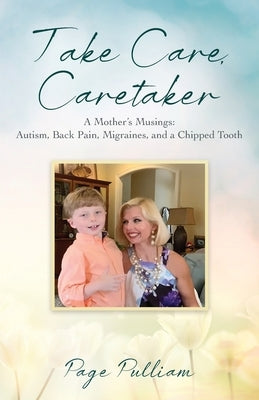 Take Care, Caretaker - A Mother's Musings: Autism, Back Pain, Migraines, and a Chipped Tooth by Pulliam, Page