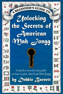 Unlocking the Secrets of American Mah Jongg: A timeless step-by-step guide on how to play American Mah Jongg by Barnett, Debbie