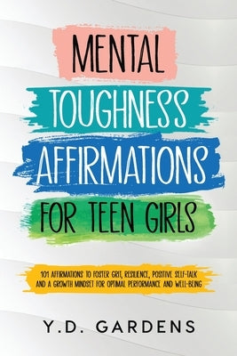 Mental Toughness Affirmations for Teen Girls: 101 Affirmations to Foster Grit, Resilience, Positive Self-Talk and a Growth Mindset for Optimal Perform by Gardens, Y. D.