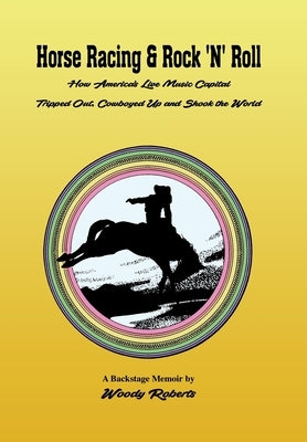 Horse Racing & Rock 'N' Roll: How America's Live Music Capital Tripped Out, Cowboyed Up and Shook the World by Woody, Roberts