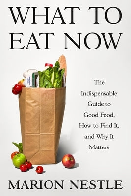 What to Eat Now: The Indispensable Guide to Good Food, How to Find It, and Why It Matters by Nestle, Marion