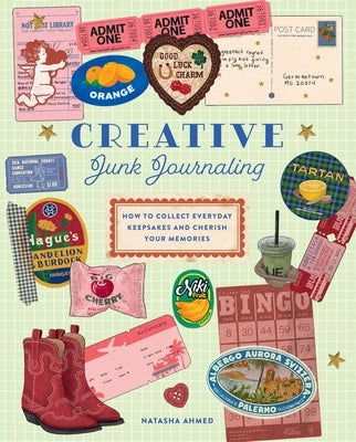 Creative Junk Journaling: How to Collect Everyday Keepsakes and Cherish Your Memories by Ahmed, Natasha