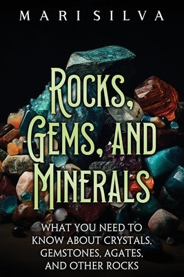 Rocks, Gems, and Minerals: What You Need to Know about Crystals, Gemstones, Agates, and Other Rocks by Silva, Mari