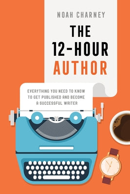 The 12-Hour Author: Everything You Need to Know to Get Published and Become a Successful Writer by Charney, Noah