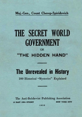 The Secret World Government; or, "The Hidden Hand": The Unrevealed in History; 100 Historical "Mysteries" Explained by Cherep-Spiridovich, Arthur