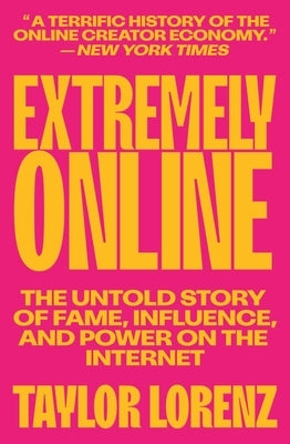Extremely Online: The Untold Story of Fame, Influence, and Power on the Internet by Lorenz, Taylor