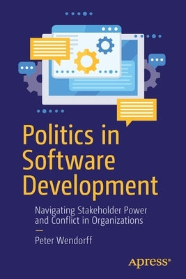 Politics in Software Development: Navigating Stakeholder Power and Conflict in Organizations by Wendorff, Peter