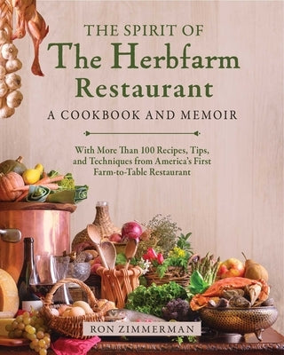 The Spirit of the Herbfarm Restaurant: A Cookbook and Memoir: With More Than 100 Recipes, Tips, and Techniques from America's First Farm-To-Table Rest by Zimmerman, Ron