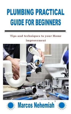 Plumbing Practical Guide for Beginners: Tips and techniques to your Home improvement by Nehemiah, Marcos