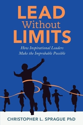 Lead Without Limits: How Inspirational Leaders Make the Improbable Possible by Sprague, Christopher L.