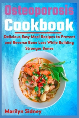 Osteoporosis Cookbook: Delicious Easy Meal Recipes to Prevent and Reverse Bone Loss While Building Stronger Bones by Sidney, Marilyn