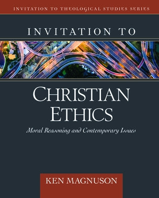 Invitation to Christian Ethics: Moral Reasoning and Contemporary Issues by Magnuson, Ken