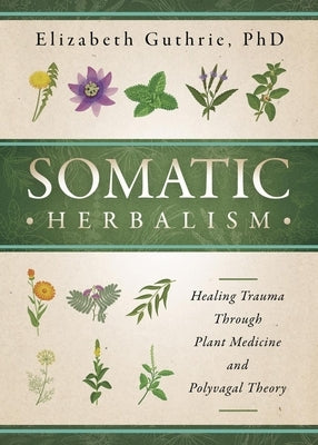 Somatic Herbalism: Healing Trauma Through Plant Medicine and Polyvagal Theory by Guthrie, Elizabeth