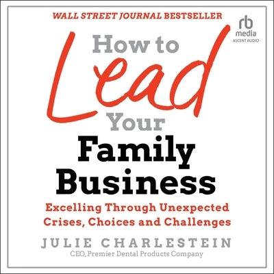 How to Lead Your Family Business: Excelling Through Unexpected Crises, Choices, and Challenges by Charlestein, Julie